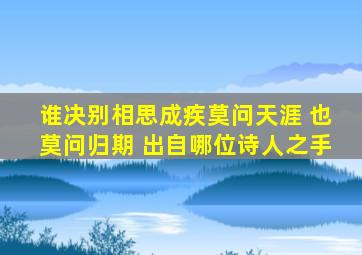 谁决别相思成疾莫问天涯 也莫问归期 出自哪位诗人之手